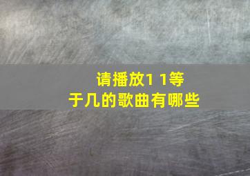 请播放1 1等于几的歌曲有哪些